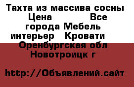 Тахта из массива сосны › Цена ­ 4 600 - Все города Мебель, интерьер » Кровати   . Оренбургская обл.,Новотроицк г.
